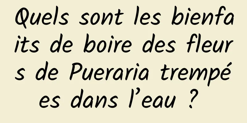 Quels sont les bienfaits de boire des fleurs de Pueraria trempées dans l’eau ? 