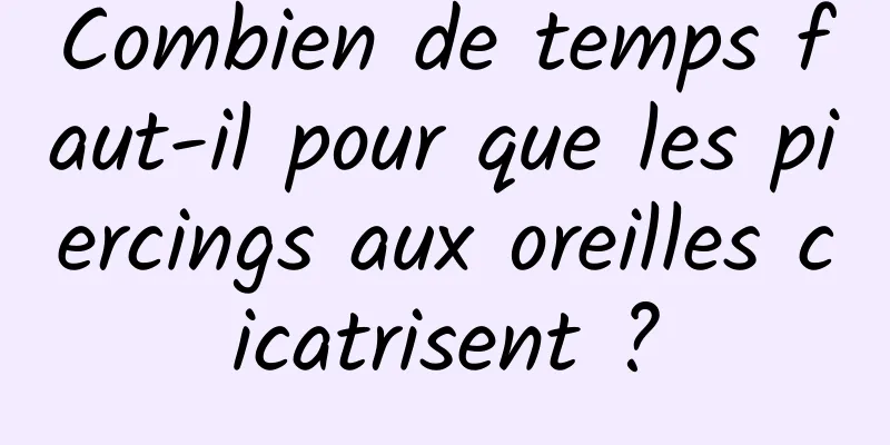 Combien de temps faut-il pour que les piercings aux oreilles cicatrisent ?