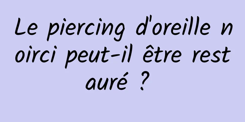 Le piercing d'oreille noirci peut-il être restauré ? 