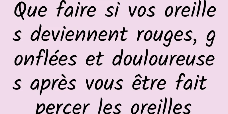 Que faire si vos oreilles deviennent rouges, gonflées et douloureuses après vous être fait percer les oreilles