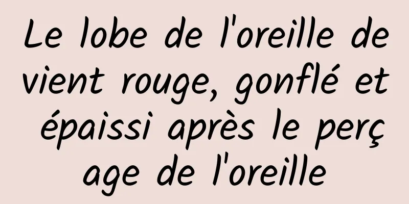 Le lobe de l'oreille devient rouge, gonflé et épaissi après le perçage de l'oreille