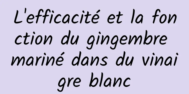 L'efficacité et la fonction du gingembre mariné dans du vinaigre blanc