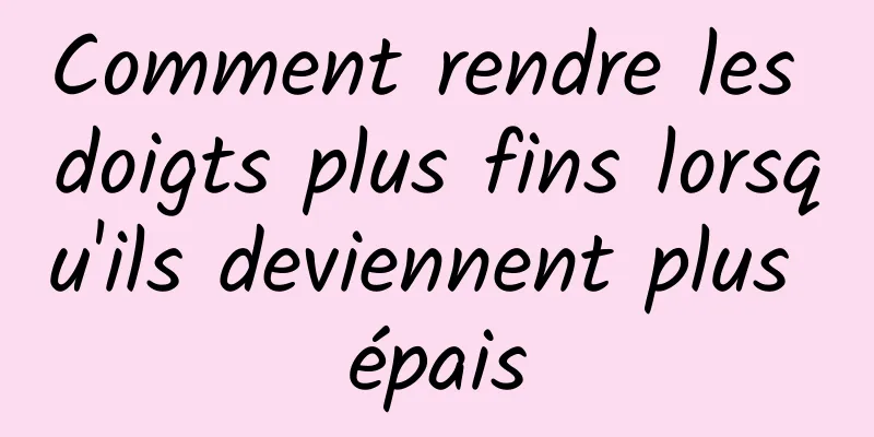 Comment rendre les doigts plus fins lorsqu'ils deviennent plus épais