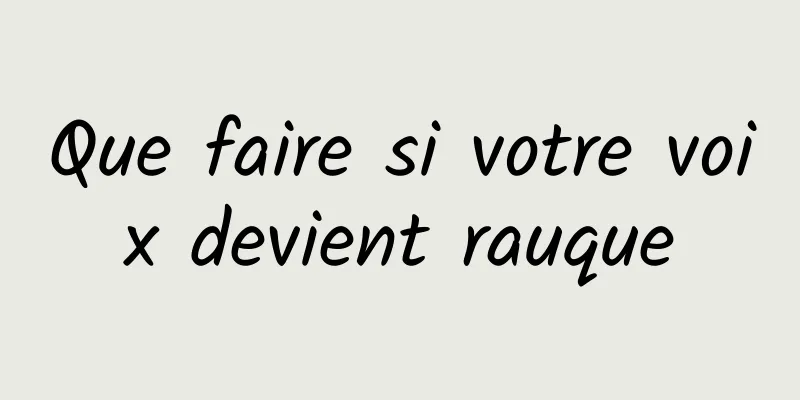 Que faire si votre voix devient rauque