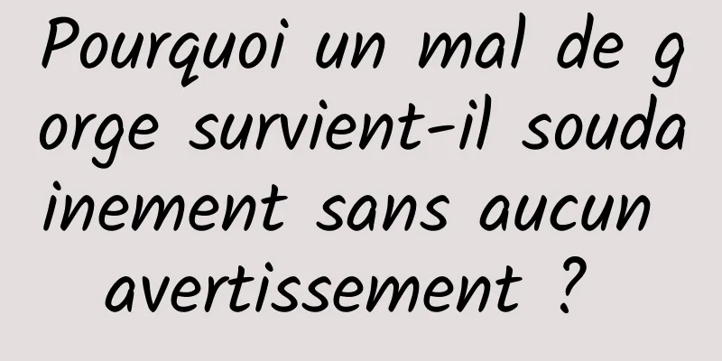 Pourquoi un mal de gorge survient-il soudainement sans aucun avertissement ? 