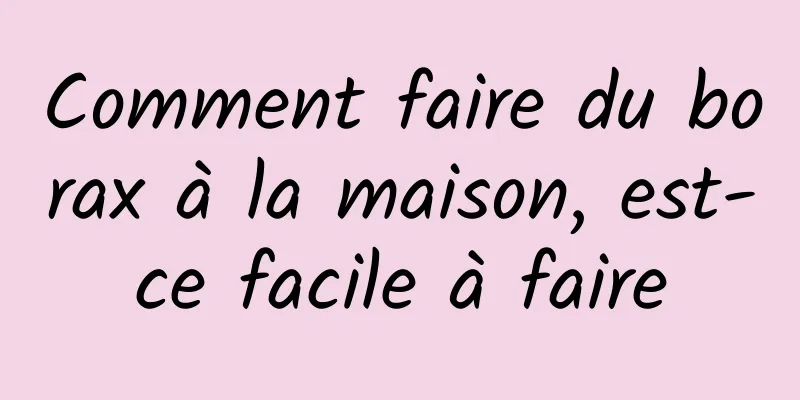 Comment faire du borax à la maison, est-ce facile à faire