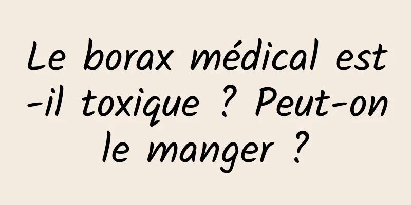 Le borax médical est-il toxique ? Peut-on le manger ? 