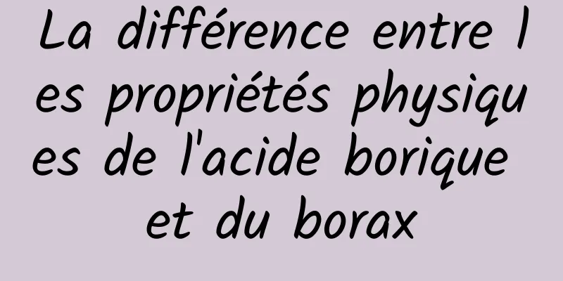 La différence entre les propriétés physiques de l'acide borique et du borax