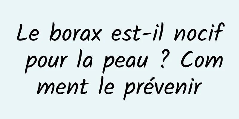 Le borax est-il nocif pour la peau ? Comment le prévenir