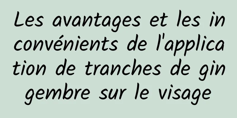 Les avantages et les inconvénients de l'application de tranches de gingembre sur le visage