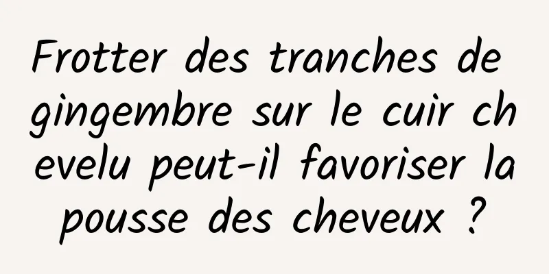 Frotter des tranches de gingembre sur le cuir chevelu peut-il favoriser la pousse des cheveux ? 