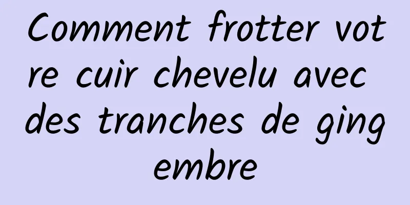 Comment frotter votre cuir chevelu avec des tranches de gingembre