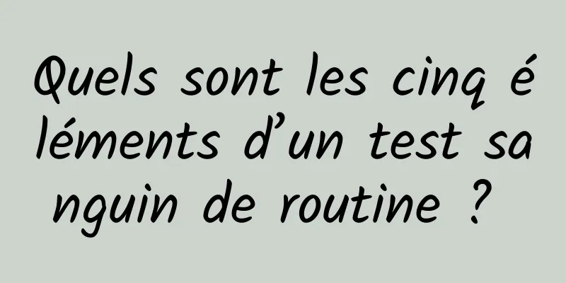 Quels sont les cinq éléments d’un test sanguin de routine ? 