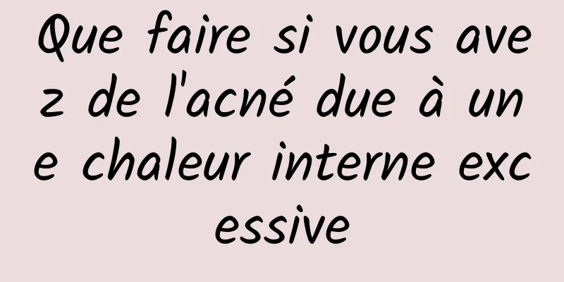 Que faire si vous avez de l'acné due à une chaleur interne excessive