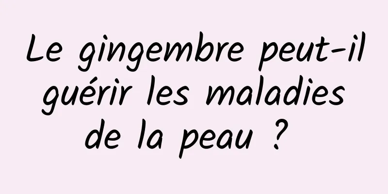 Le gingembre peut-il guérir les maladies de la peau ? 