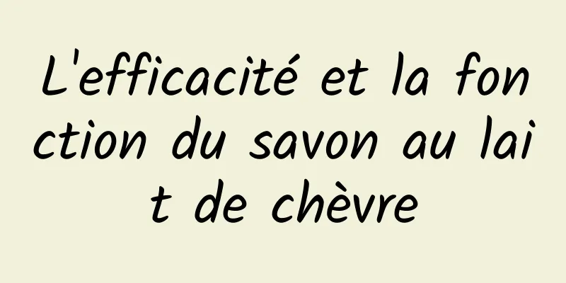 L'efficacité et la fonction du savon au lait de chèvre