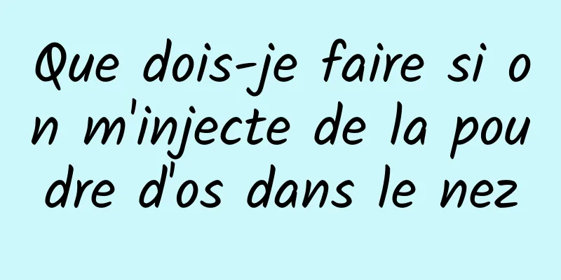 Que dois-je faire si on m'injecte de la poudre d'os dans le nez