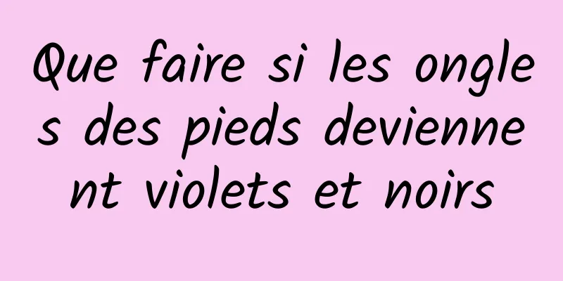 Que faire si les ongles des pieds deviennent violets et noirs