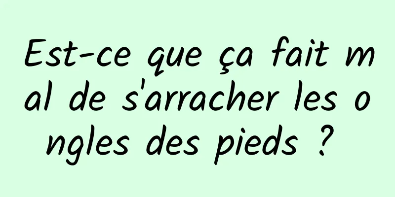 Est-ce que ça fait mal de s'arracher les ongles des pieds ? 