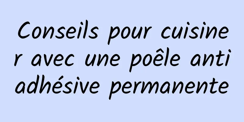 Conseils pour cuisiner avec une poêle antiadhésive permanente