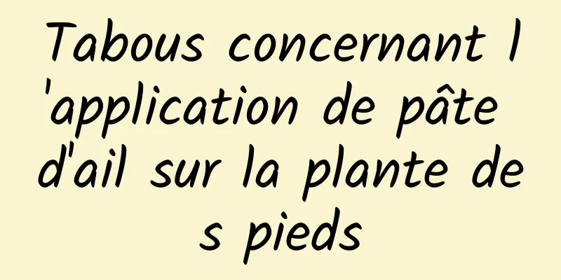 Tabous concernant l'application de pâte d'ail sur la plante des pieds