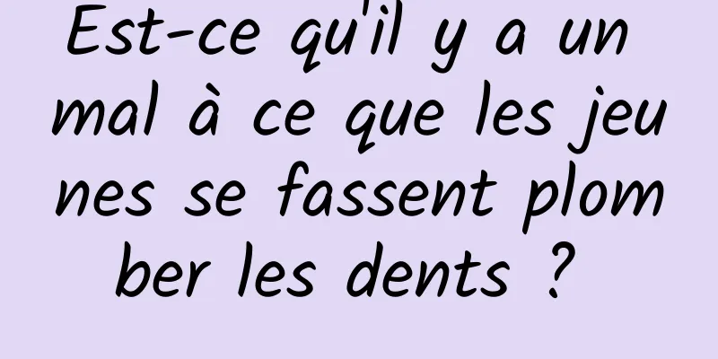 Est-ce qu'il y a un mal à ce que les jeunes se fassent plomber les dents ? 