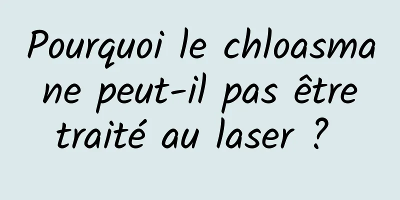 Pourquoi le chloasma ne peut-il pas être traité au laser ? 