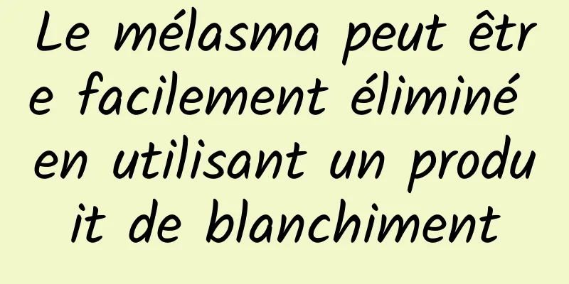 Le mélasma peut être facilement éliminé en utilisant un produit de blanchiment