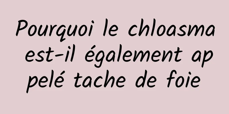 Pourquoi le chloasma est-il également appelé tache de foie