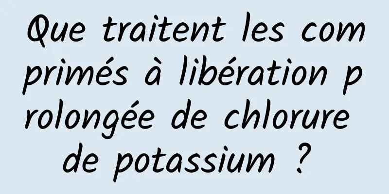 Que traitent les comprimés à libération prolongée de chlorure de potassium ? 