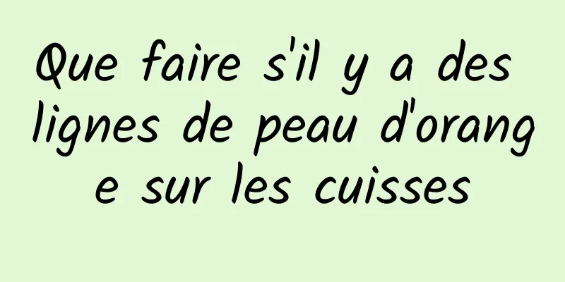 Que faire s'il y a des lignes de peau d'orange sur les cuisses