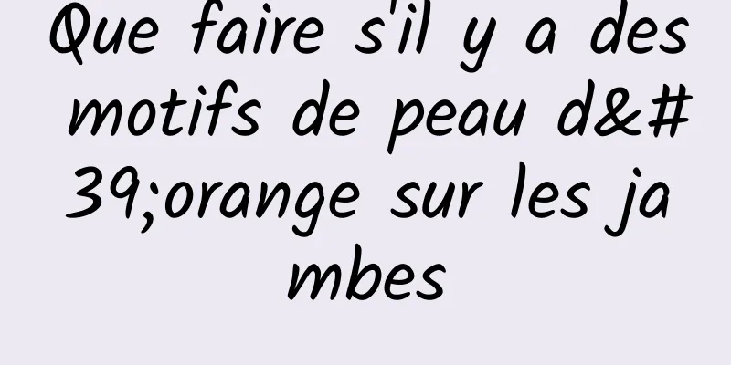 Que faire s'il y a des motifs de peau d'orange sur les jambes