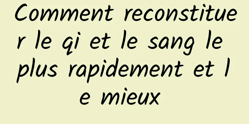 Comment reconstituer le qi et le sang le plus rapidement et le mieux 