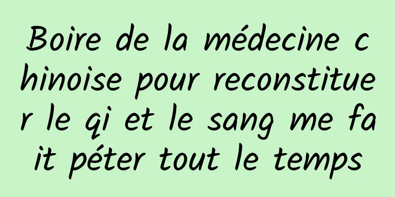 Boire de la médecine chinoise pour reconstituer le qi et le sang me fait péter tout le temps