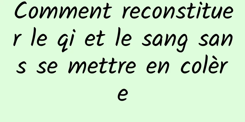 Comment reconstituer le qi et le sang sans se mettre en colère