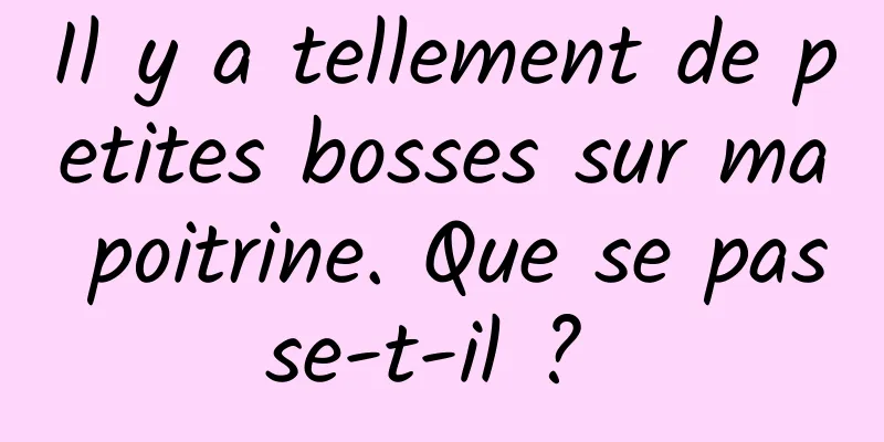 Il y a tellement de petites bosses sur ma poitrine. Que se passe-t-il ? 