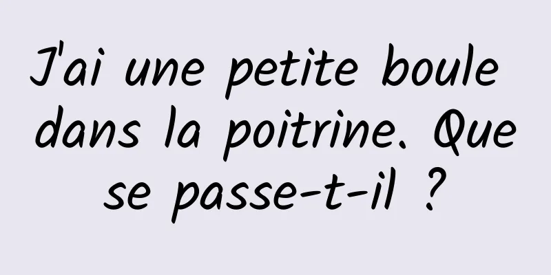 J'ai une petite boule dans la poitrine. Que se passe-t-il ? 