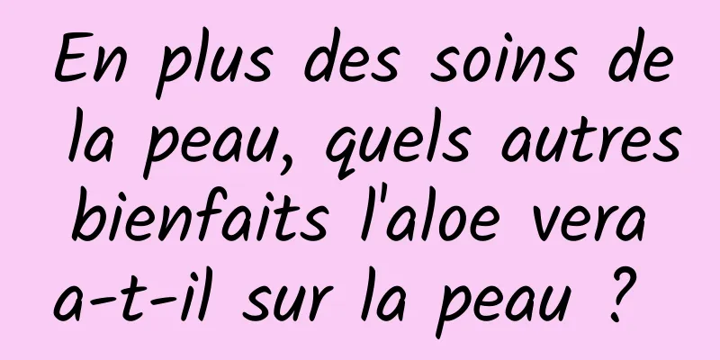 En plus des soins de la peau, quels autres bienfaits l'aloe vera a-t-il sur la peau ? 