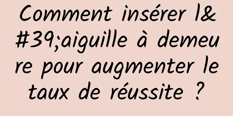 Comment insérer l'aiguille à demeure pour augmenter le taux de réussite ? 