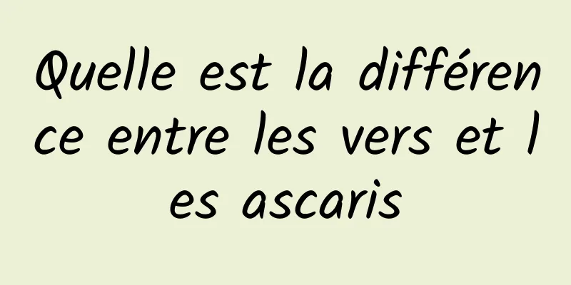 Quelle est la différence entre les vers et les ascaris