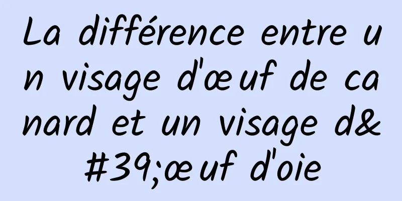 La différence entre un visage d'œuf de canard et un visage d'œuf d'oie