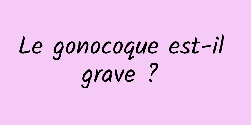 Le gonocoque est-il grave ? 