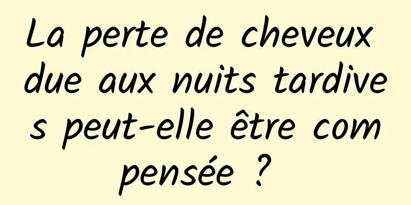 La perte de cheveux due aux nuits tardives peut-elle être compensée ? 