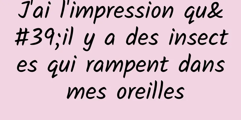 J'ai l'impression qu'il y a des insectes qui rampent dans mes oreilles