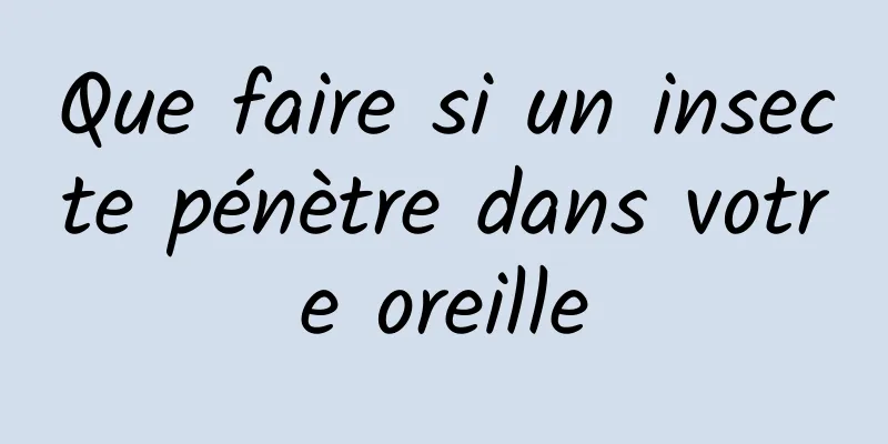 Que faire si un insecte pénètre dans votre oreille