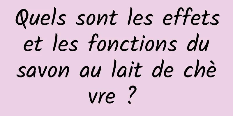 Quels sont les effets et les fonctions du savon au lait de chèvre ? 