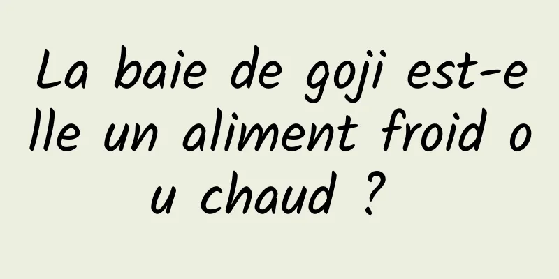 La baie de goji est-elle un aliment froid ou chaud ? 