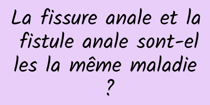 La fissure anale et la fistule anale sont-elles la même maladie ?