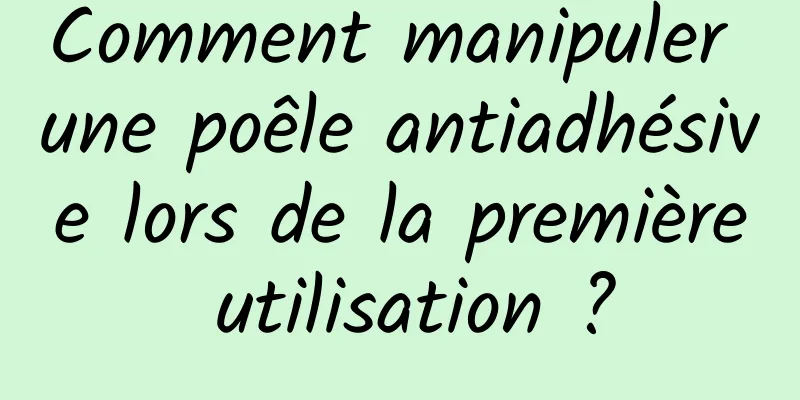 Comment manipuler une poêle antiadhésive lors de la première utilisation ?