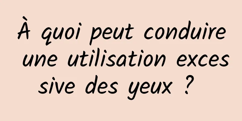 À quoi peut conduire une utilisation excessive des yeux ? 